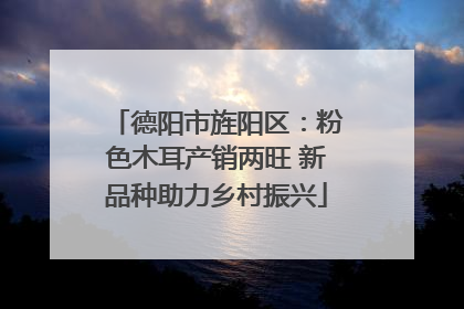 德阳市旌阳区：粉色木耳产销两旺 新品种助力乡村振兴