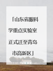 山东省眼科学重点实验室正式迁至青岛市高新区