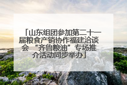 山东组团参加第二十一届粮食产销协作福建洽谈会 “齐鲁粮油”专场推介活动同步举办