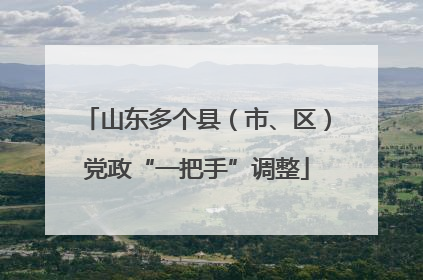 山东多个县（市、区）党政“一把手”调整