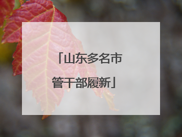 山东多名市管干部履新