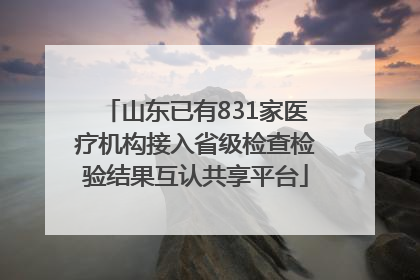 山东已有831家医疗机构接入省级检查检验结果互认共享平台