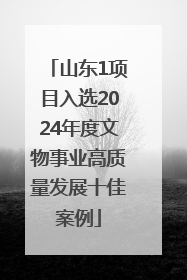 山东1项目入选2024年度文物事业高质量发展十佳案例
