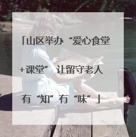 山区举办“爱心食堂+课堂” 让留守老人有“知”有“味”