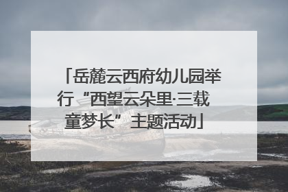 岳麓云西府幼儿园举行“西望云朵里·三载童梦长”主题活动