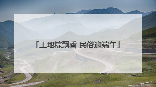 工地粽飘香 民俗迎端午