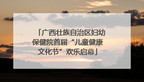 广西壮族自治区妇幼保健院首届“儿童健康文化节”欢乐启幕