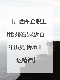 广西车企职工用影像记录近百年历史 传承工运精神