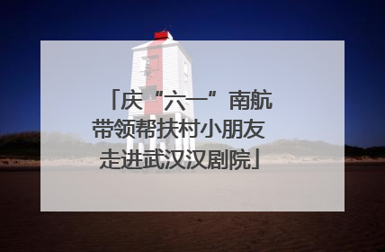 庆“六一”南航带领帮扶村小朋友走进武汉汉剧院