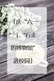 庆“六一”｜“行走的博物馆”进校园