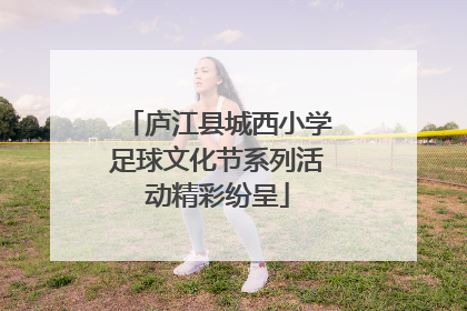 庐江县城西小学足球文化节系列活动精彩纷呈