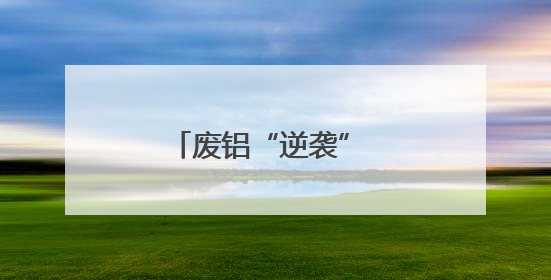 废铝“逆袭” 我国首个再生商品期货今日上市