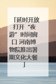 延时开放 打开“夜游”时间窗口 河南博物院推出暑期文化大餐