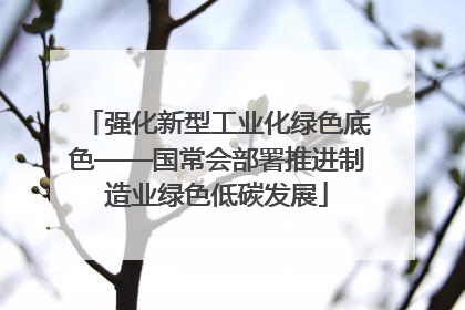 强化新型工业化绿色底色——国常会部署推进制造业绿色低碳发展