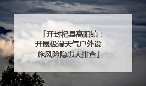 开封杞县高阳镇：开展极端天气户外设施风险隐患大排查