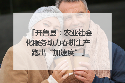 开鲁县：农业社会化服务助力春耕生产跑出“加速度”