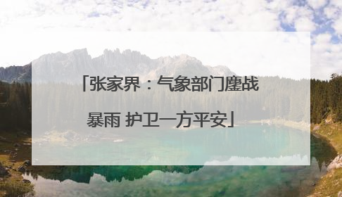 张家界：气象部门鏖战暴雨 护卫一方平安