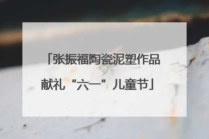张振福陶瓷泥塑作品献礼“六一”儿童节