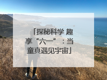 探秘科学 趣享“六一”：当童真遇见宇宙