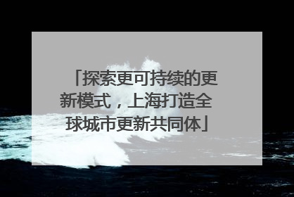 探索更可持续的更新模式，上海打造全球城市更新共同体