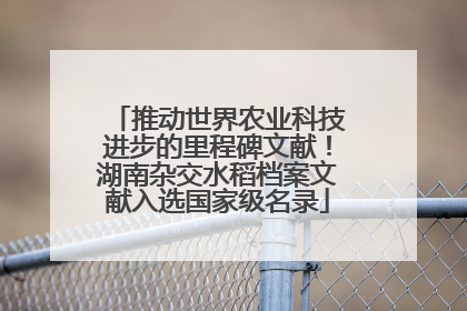 推动世界农业科技进步的里程碑文献！湖南杂交水稻档案文献入选国家级名录