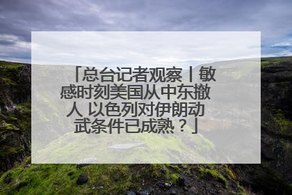 总台记者观察丨敏感时刻美国从中东撤人 以色列对伊朗动武条件已成熟？