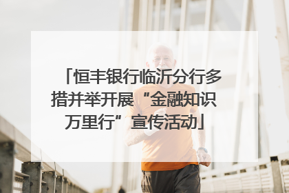 恒丰银行临沂分行多措并举开展“金融知识万里行”宣传活动