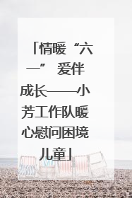 情暖“六一” 爱伴成长——小芳工作队暖心慰问困境儿童
