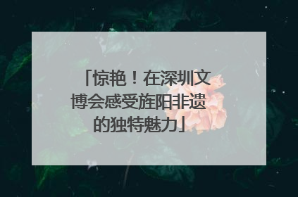 惊艳！在深圳文博会感受旌阳非遗的独特魅力