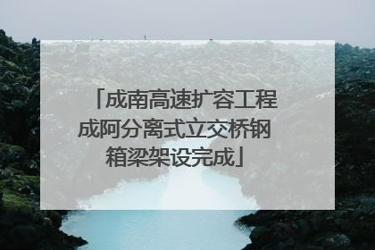 成南高速扩容工程成阿分离式立交桥钢箱梁架设完成