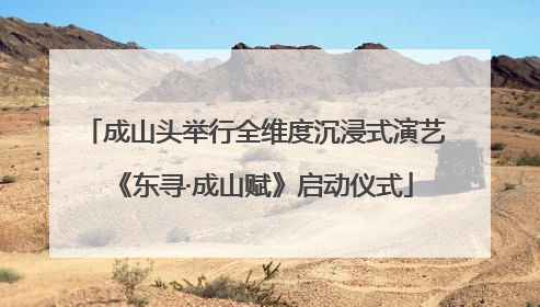 成山头举行全维度沉浸式演艺《东寻·成山赋》启动仪式