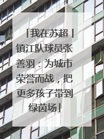 我在苏超丨镇江队球员张善羽：为城市荣誉而战，把更多孩子带到绿茵场
