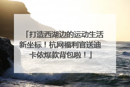 打造西湖边的运动生活新坐标！杭网福利官送迪卡侬爆款背包啦！