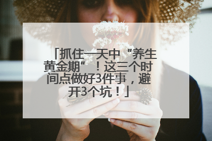 抓住一天中“养生黄金期”！这三个时间点做好3件事，避开3个坑！