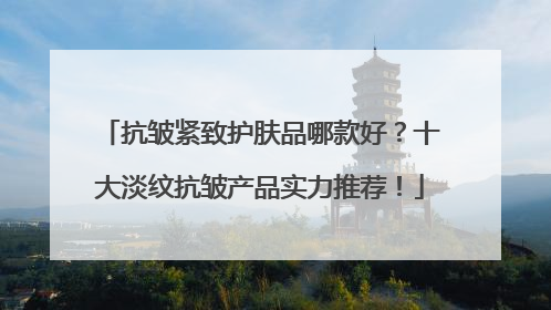 抗皱紧致护肤品哪款好？十大淡纹抗皱产品实力推荐！