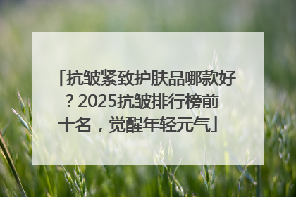 抗皱紧致护肤品哪款好？2025抗皱排行榜前十名，觉醒年轻元气
