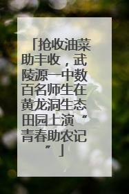抢收油菜助丰收，武陵源一中数百名师生在黄龙洞生态田园上演“青春助农记”