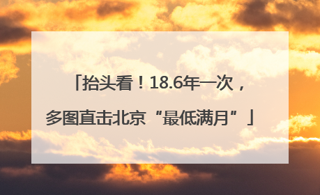 抬头看！18.6年一次，多图直击北京“最低满月”