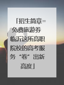 招生简章=免费旅游券 临沂这所高职院校的高考服务“卷”出新高度