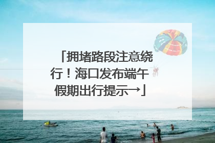 拥堵路段注意绕行！海口发布端午假期出行提示→