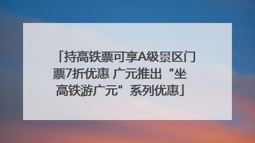 持高铁票可享A级景区门票7折优惠 广元推出“坐高铁游广元”系列优惠