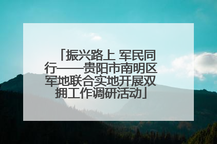 振兴路上 军民同行——贵阳市南明区军地联合实地开展双拥工作调研活动