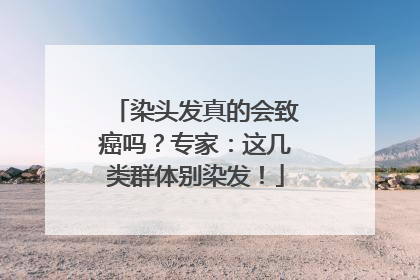 染头发真的会致癌吗？专家：这几类群体别染发！