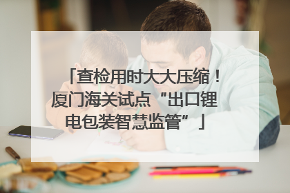 查检用时大大压缩！厦门海关试点“出口锂电包装智慧监管”