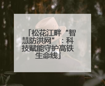 松花江畔“智慧防洪网”：科技赋能守护高铁生命线