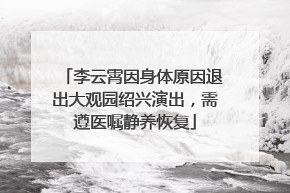 李云霄因身体原因退出大观园绍兴演出，需遵医嘱静养恢复