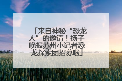 来自神秘“恐龙人”的邀请！扬子晚报苏州小记者恐龙探索团招募啦