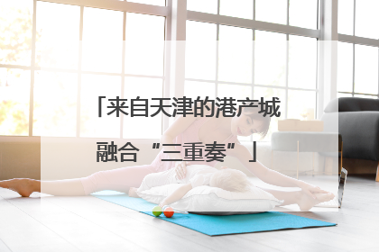 来自天津的港产城融合“三重奏”