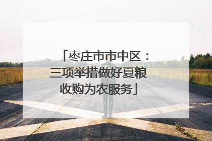 枣庄市市中区：三项举措做好夏粮收购为农服务