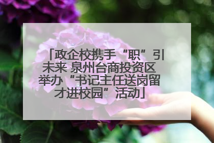 政企校携手“职”引未来 泉州台商投资区举办“书记主任送岗留才进校园”活动